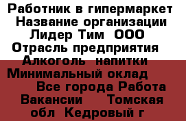 Работник в гипермаркет › Название организации ­ Лидер Тим, ООО › Отрасль предприятия ­ Алкоголь, напитки › Минимальный оклад ­ 29 400 - Все города Работа » Вакансии   . Томская обл.,Кедровый г.